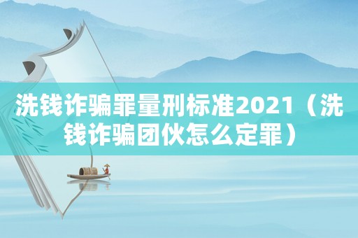 洗錢詐騙罪量刑標(biāo)準(zhǔn)2021（洗錢詐騙團(tuán)伙怎么定罪）