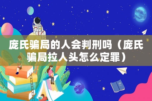龐氏騙局的人會(huì)判刑嗎（龐氏騙局拉人頭怎么定罪）