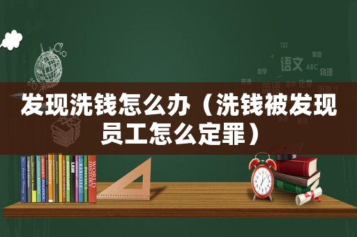 發現洗錢怎么辦（洗錢被發現員工怎么定罪）