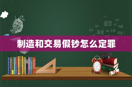 制造和交易假鈔怎么定罪