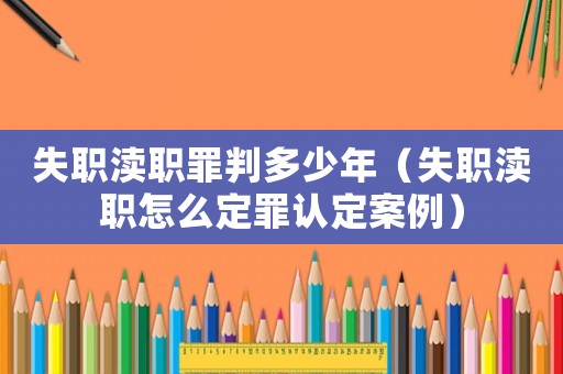 失職瀆職罪判多少年（失職瀆職怎么定罪認定案例）
