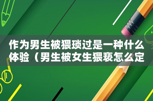 作為男生被猥瑣過是一種什么體驗（男生被女生猥褻怎么定罪）