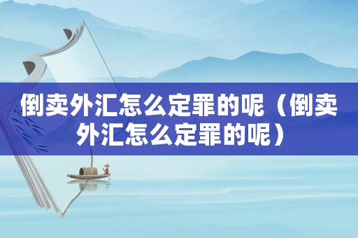 倒賣外匯怎么定罪的呢（倒賣外匯怎么定罪的呢）