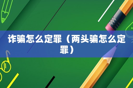 詐騙怎么定罪（兩頭騙怎么定罪）