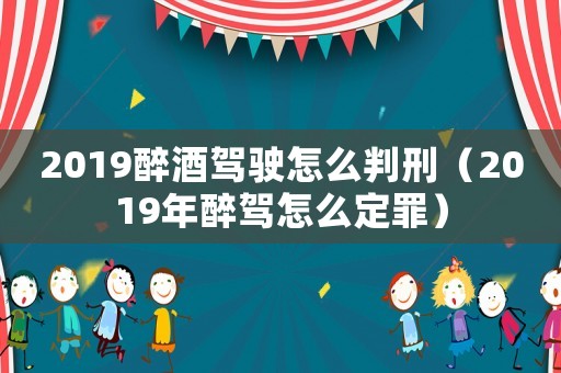 2019醉酒駕駛怎么判刑（2019年醉駕怎么定罪）