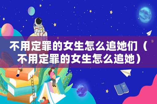 不用定罪的女生怎么追她們（不用定罪的女生怎么追她）