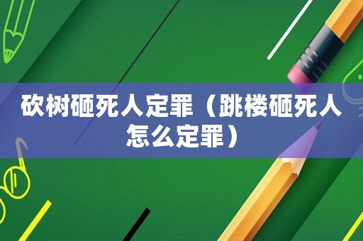 砍樹砸死人定罪（跳樓砸死人怎么定罪）