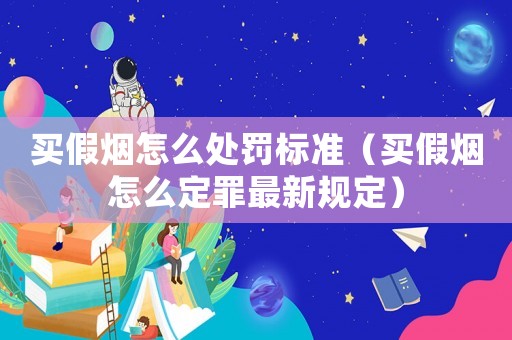 買假煙怎么處罰標準（買假煙怎么定罪最新規定）