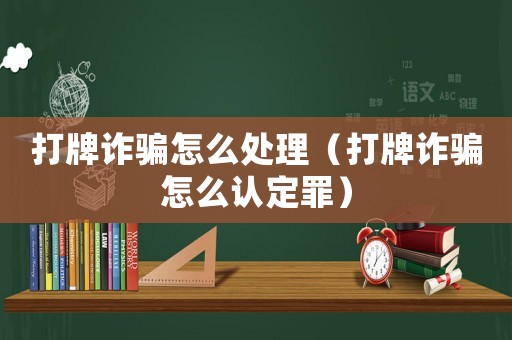 打牌詐騙怎么處理（打牌詐騙怎么認定罪）