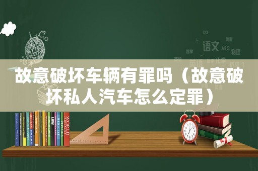 故意破壞車輛有罪嗎（故意破壞私人汽車怎么定罪）