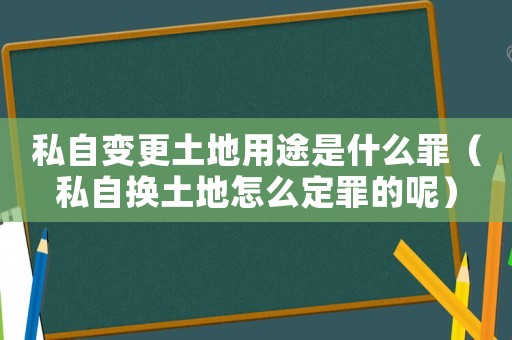 私自變更土地用途是什么罪（私自換土地怎么定罪的呢）