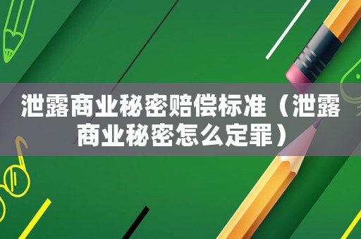 泄露商業秘密賠償標準（泄露商業秘密怎么定罪）