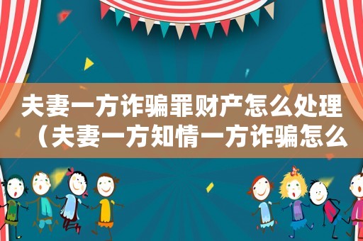 夫妻一方詐騙罪財產怎么處理（夫妻一方知情一方詐騙怎么定罪）