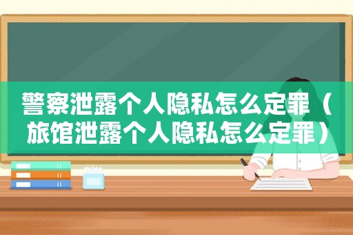 警察泄露個(gè)人隱私怎么定罪（旅館泄露個(gè)人隱私怎么定罪）