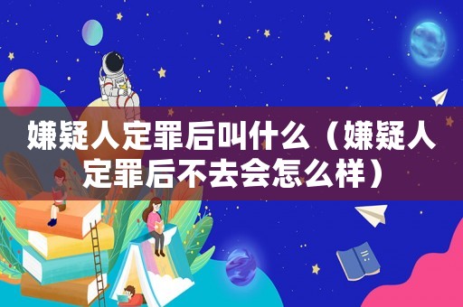 嫌疑人定罪后叫什么（嫌疑人定罪后不去會(huì)怎么樣）