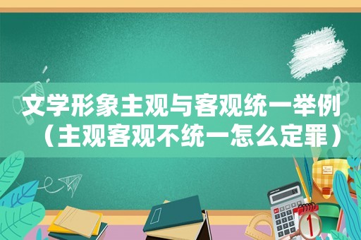 文學(xué)形象主觀與客觀統(tǒng)一舉例（主觀客觀不統(tǒng)一怎么定罪）