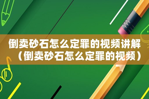 倒賣砂石怎么定罪的視頻講解（倒賣砂石怎么定罪的視頻）