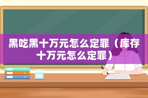 黑吃黑十萬元怎么定罪（庫存十萬元怎么定罪）