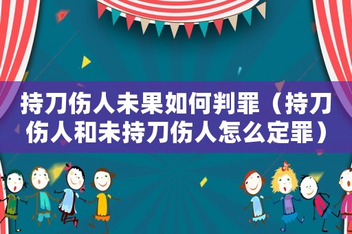 持刀傷人未果如何判罪（持刀傷人和未持刀傷人怎么定罪）