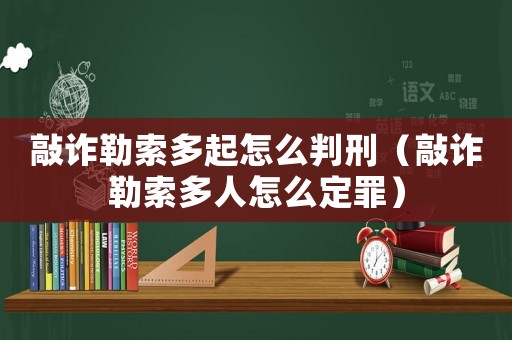 敲詐勒索多起怎么判刑（敲詐勒索多人怎么定罪）