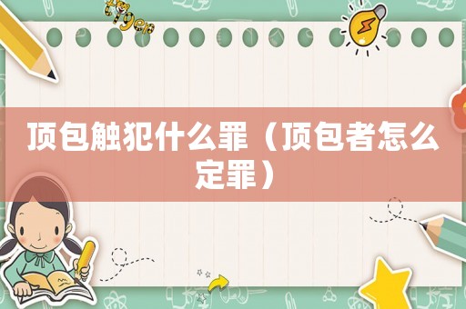 頂包觸犯什么罪（頂包者怎么定罪）