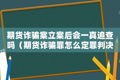 期貨詐騙案立案后會一真追查嗎（期貨詐騙罪怎么定罪判決書）