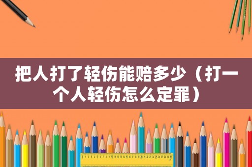 把人打了輕傷能賠多少（打一個人輕傷怎么定罪）