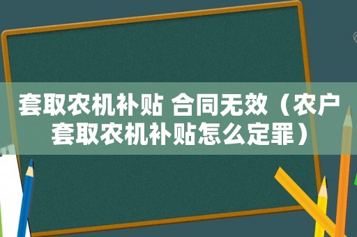 套取農機補貼 合同無效（農戶套取農機補貼怎么定罪）