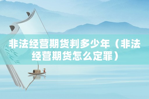 非法經營期貨判多少年（非法經營期貨怎么定罪）