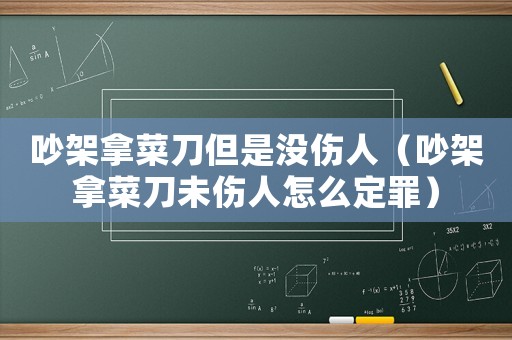 吵架拿菜刀但是沒傷人（吵架拿菜刀未傷人怎么定罪）
