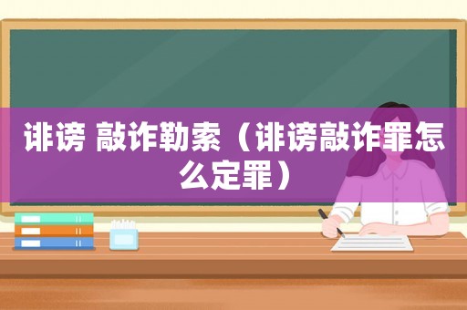 誹謗 敲詐勒索（誹謗敲詐罪怎么定罪）