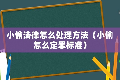 小偷法律怎么處理方法（小偷怎么定罪標準）