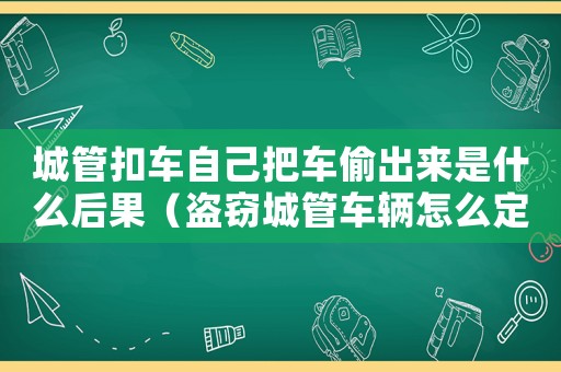 城管扣車自己把車偷出來是什么后果（盜竊城管車輛怎么定罪）