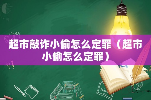 超市敲詐小偷怎么定罪（超市小偷怎么定罪）