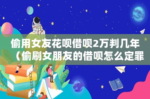 偷用女友花唄借唄2萬判幾年（偷刷女朋友的借唄怎么定罪）