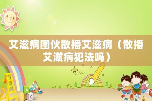 艾滋病團伙散播艾滋病（散播艾滋病犯法嗎）
