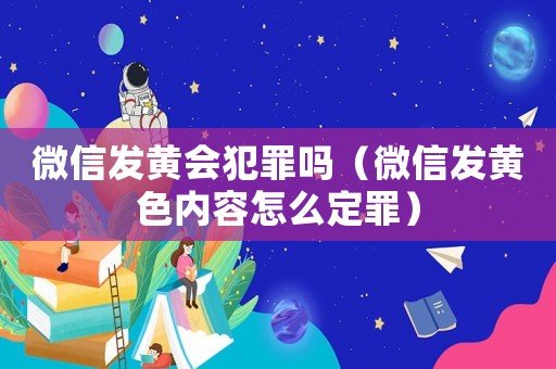 微信發黃會犯罪嗎（微信發黃色內容怎么定罪）