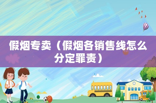假煙專賣（假煙各銷售線怎么分定罪責）