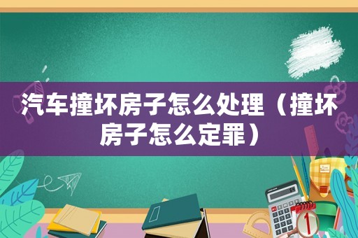 汽車撞壞房子怎么處理（撞壞房子怎么定罪）