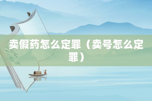 賣假藥怎么定罪（賣號怎么定罪）