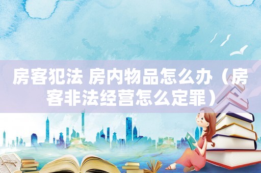 房客犯法 房內物品怎么辦（房客非法經營怎么定罪）