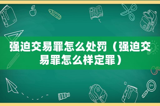 強(qiáng)迫交易罪怎么處罰（強(qiáng)迫交易罪怎么樣定罪）