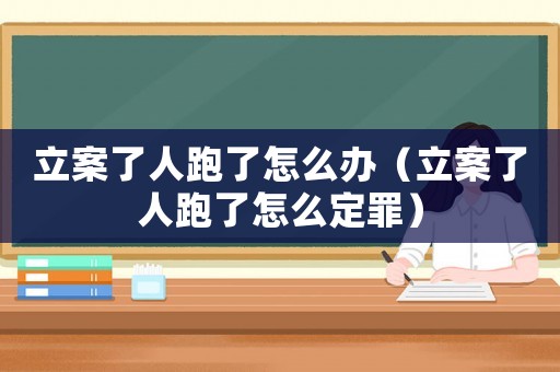 立案了人跑了怎么辦（立案了人跑了怎么定罪）