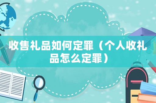 收售禮品如何定罪（個(gè)人收禮品怎么定罪）