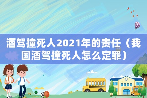 酒駕撞死人2021年的責任（我國酒駕撞死人怎么定罪）