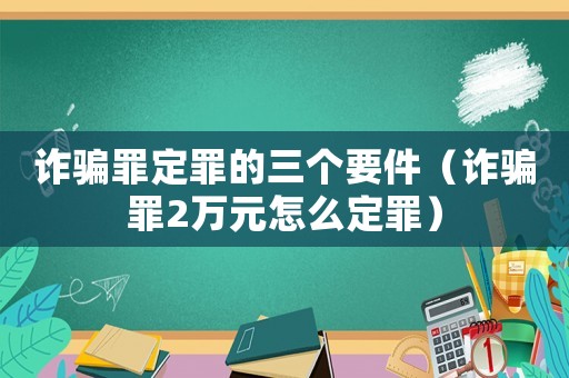 詐騙罪定罪的三個(gè)要件（詐騙罪2萬(wàn)元怎么定罪）