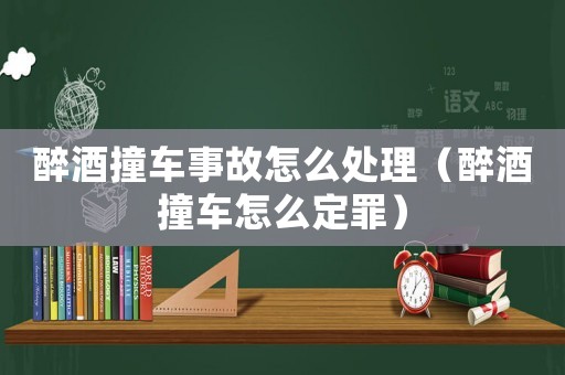 醉酒撞車事故怎么處理（醉酒撞車怎么定罪）