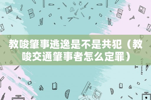 教唆肇事逃逸是不是共犯（教唆交通肇事者怎么定罪）