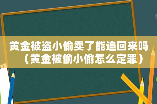 黃金被盜小偷賣了能追回來嗎（黃金被偷小偷怎么定罪）
