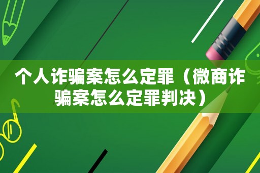 個人詐騙案怎么定罪（微商詐騙案怎么定罪判決）